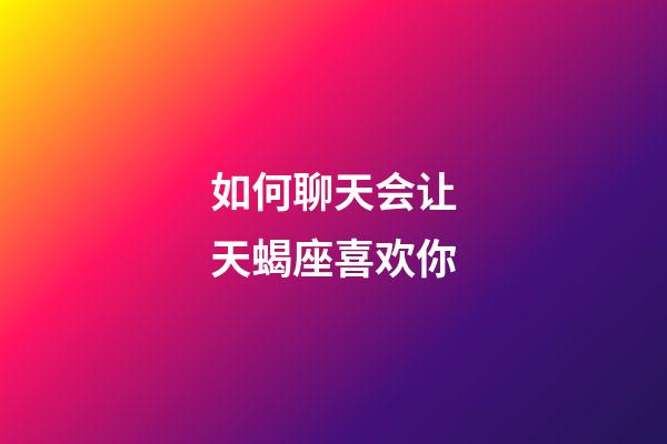 如何聊天会让天蝎座喜欢你-第1张-星座运势-玄机派