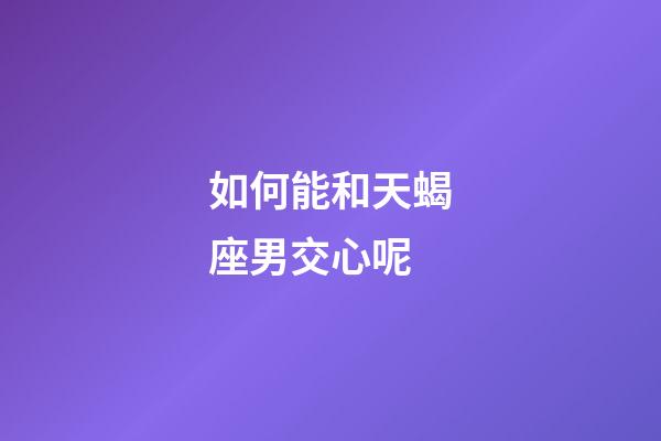 如何能和天蝎座男交心呢-第1张-星座运势-玄机派