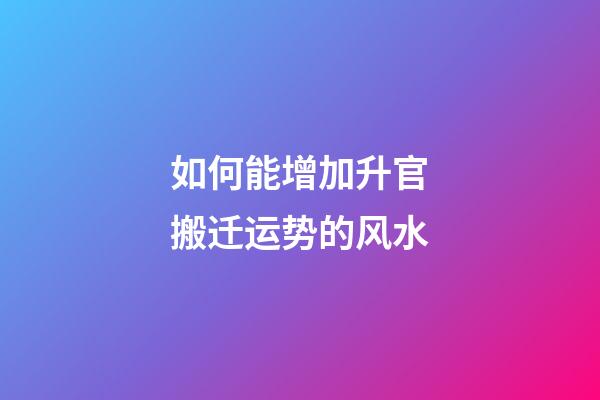 如何能增加升官搬迁运势的风水