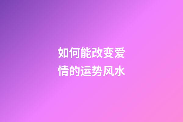 如何能改变爱情的运势风水