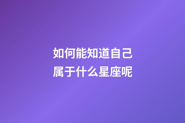 如何能知道自己属于什么星座呢-第1张-星座运势-玄机派