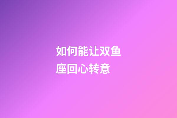 如何能让双鱼座回心转意-第1张-星座运势-玄机派