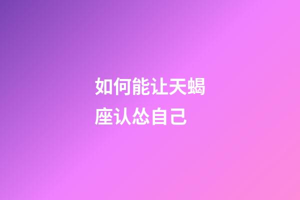 如何能让天蝎座认怂自己-第1张-星座运势-玄机派