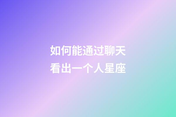 如何能通过聊天看出一个人星座-第1张-星座运势-玄机派