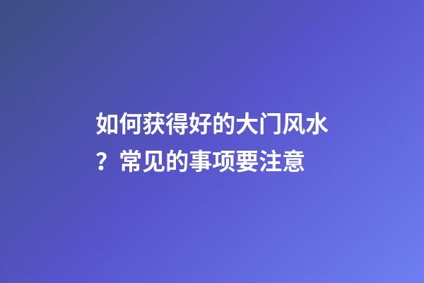 如何获得好的大门风水？常见的事项要注意