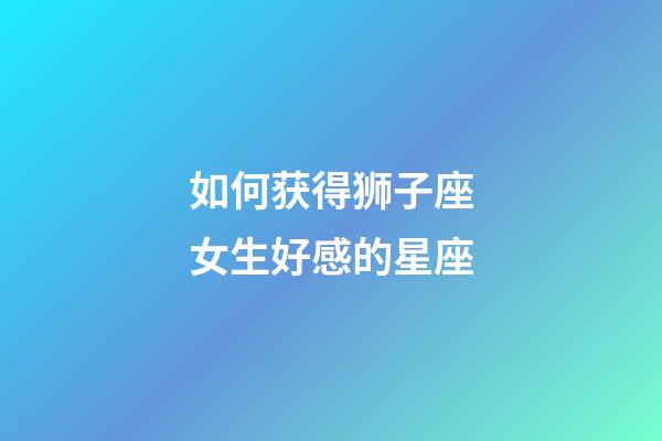 如何获得狮子座女生好感的星座-第1张-星座运势-玄机派