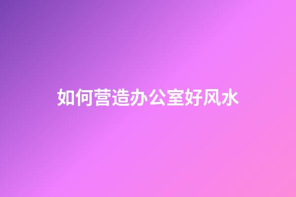 如何营造办公室好风水