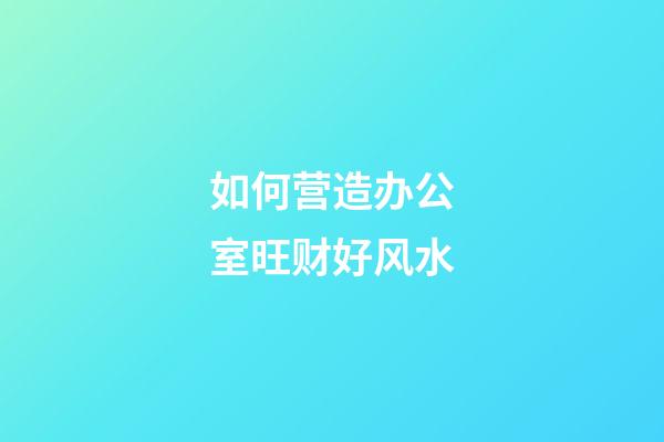 如何营造办公室旺财好风水