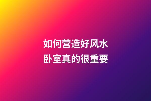 如何营造好风水卧室真的很重要