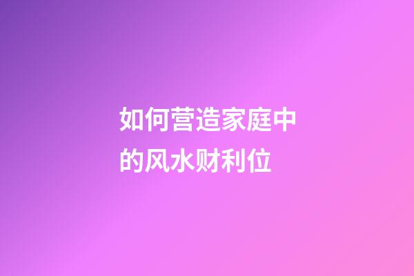 如何营造家庭中的风水财利位