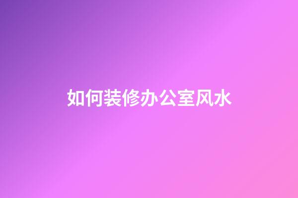 如何装修办公室风水