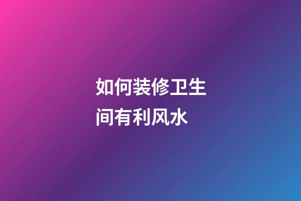 如何装修卫生间有利风水