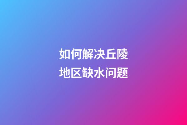 如何解决丘陵地区缺水问题