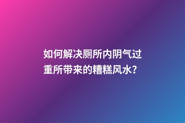 如何解决厕所内阴气过重所带来的糟糕风水？