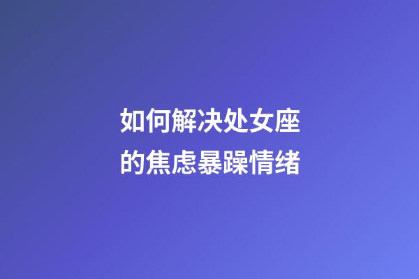 如何解决处女座的焦虑暴躁情绪-第1张-星座运势-玄机派