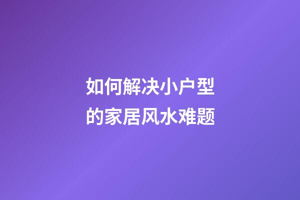 如何解决小户型的家居风水难题