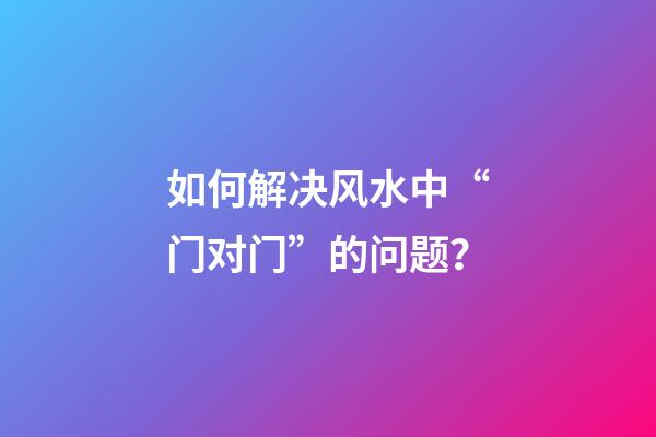 如何解决风水中“门对门”的问题？