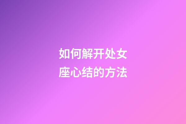 如何解开处女座心结的方法-第1张-星座运势-玄机派