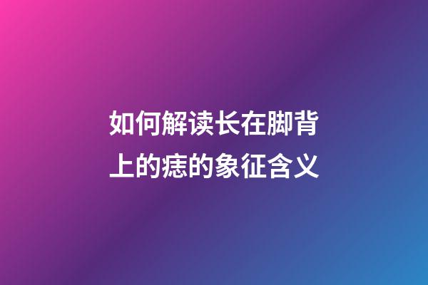 如何解读长在脚背上的痣的象征含义