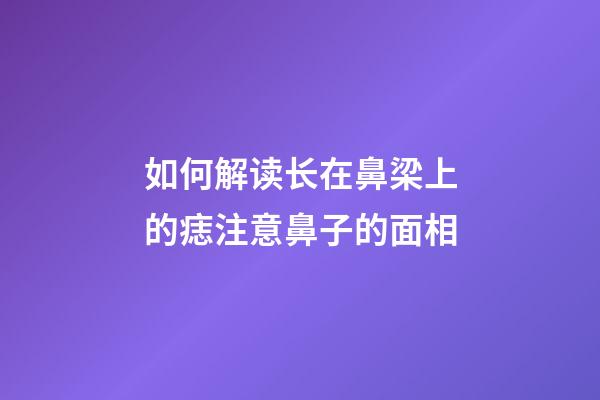 如何解读长在鼻梁上的痣?注意鼻子的面相
