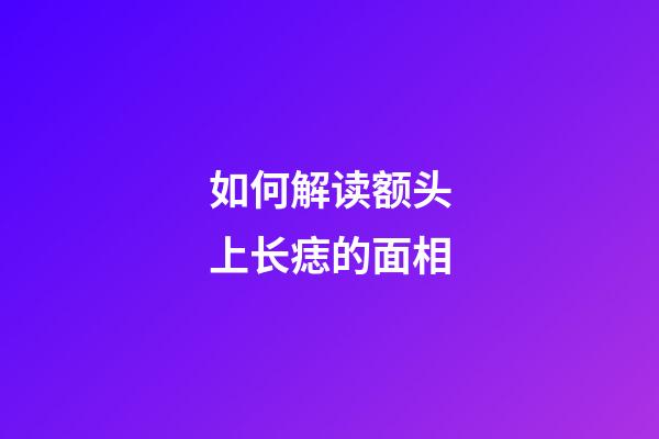 如何解读额头上长痣的面相