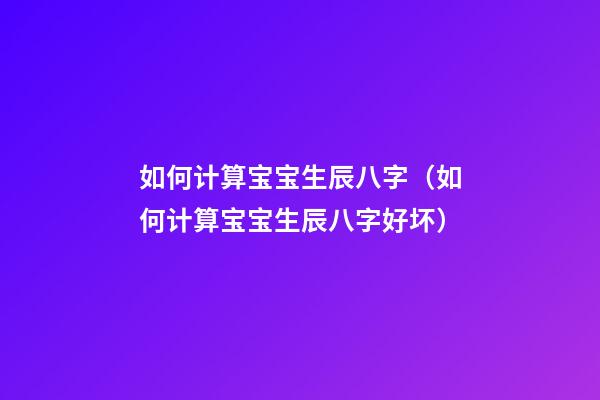 如何计算宝宝生辰八字（如何计算宝宝生辰八字好坏）