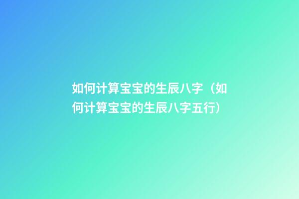 如何计算宝宝的生辰八字（如何计算宝宝的生辰八字五行）