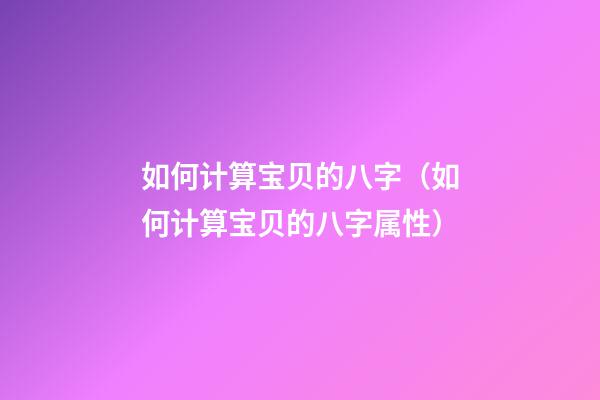 如何计算宝贝的八字（如何计算宝贝的八字属性）