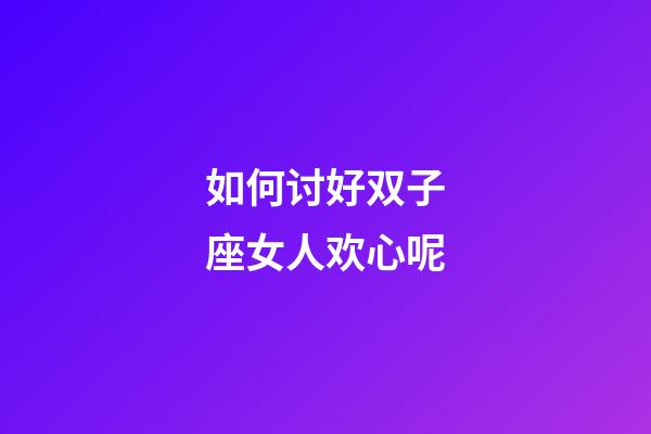 如何讨好双子座女人欢心呢-第1张-星座运势-玄机派