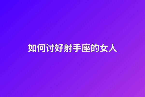 如何讨好射手座的女人-第1张-星座运势-玄机派