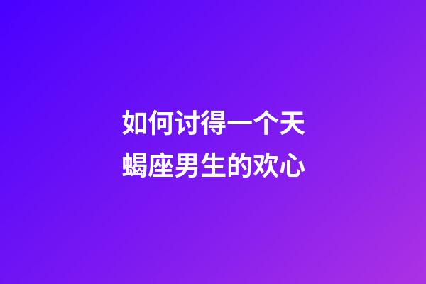 如何讨得一个天蝎座男生的欢心-第1张-星座运势-玄机派