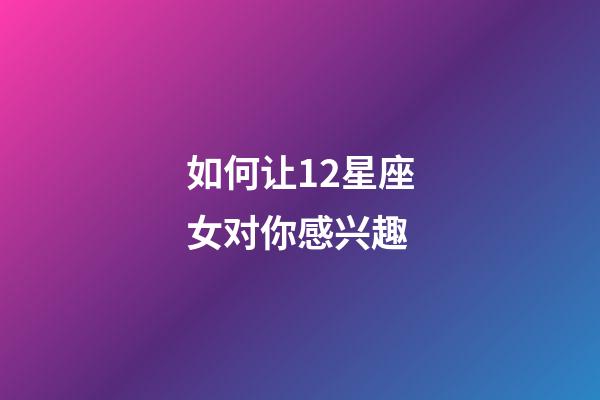 如何让12星座女对你感兴趣-第1张-星座运势-玄机派