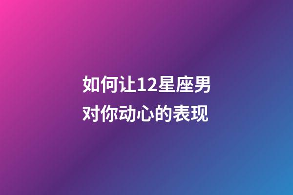 如何让12星座男对你动心的表现-第1张-星座运势-玄机派