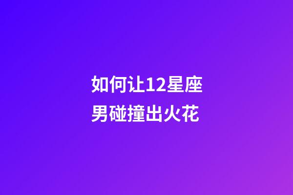 如何让12星座男碰撞出火花-第1张-星座运势-玄机派