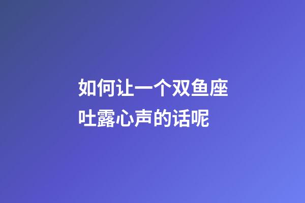 如何让一个双鱼座吐露心声的话呢-第1张-星座运势-玄机派