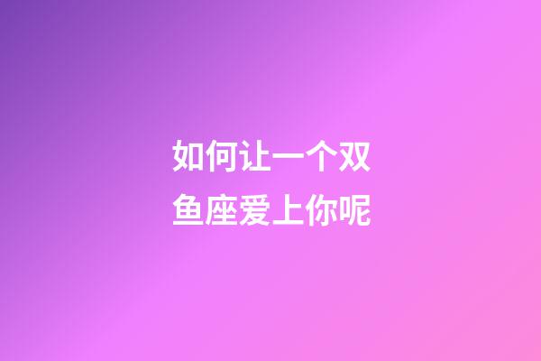 如何让一个双鱼座爱上你呢-第1张-星座运势-玄机派