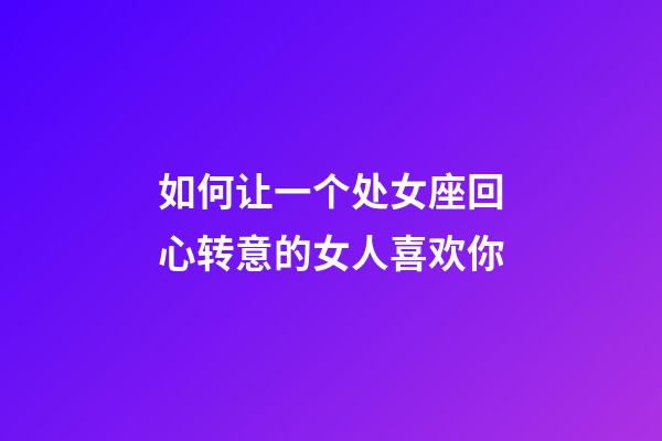 如何让一个处女座回心转意的女人喜欢你-第1张-星座运势-玄机派