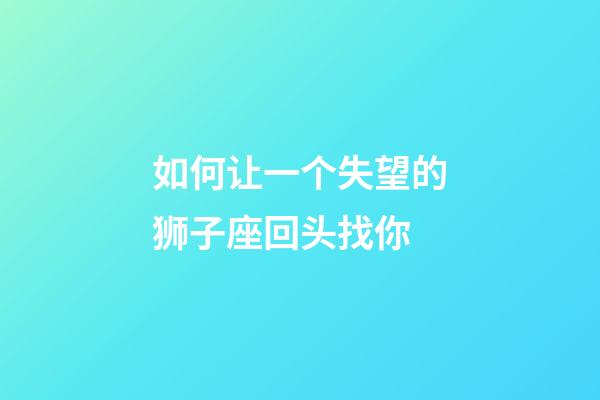 如何让一个失望的狮子座回头找你-第1张-星座运势-玄机派