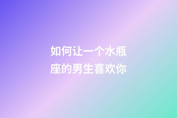 如何让一个水瓶座的男生喜欢你-第1张-星座运势-玄机派