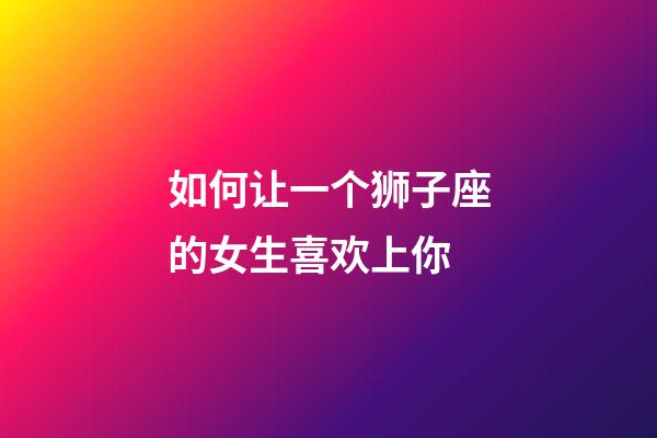 如何让一个狮子座的女生喜欢上你-第1张-星座运势-玄机派