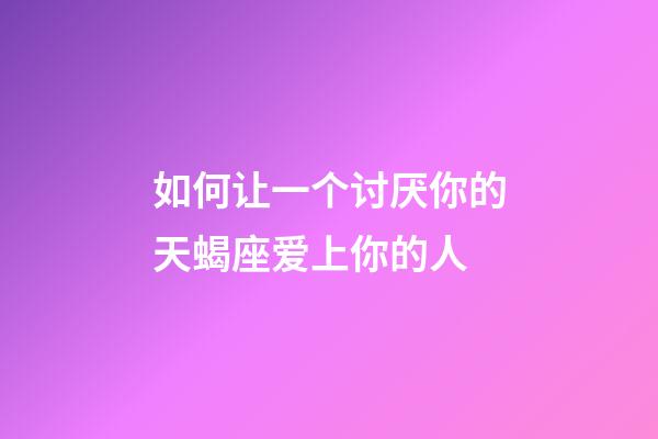 如何让一个讨厌你的天蝎座爱上你的人-第1张-星座运势-玄机派