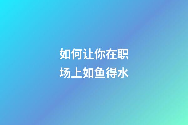 如何让你在职场上如鱼得水