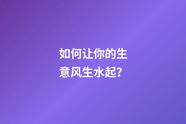如何让你的生意风生水起？