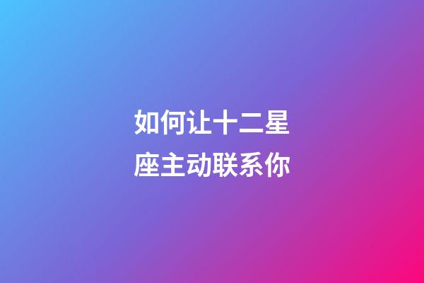 如何让十二星座主动联系你-第1张-星座运势-玄机派