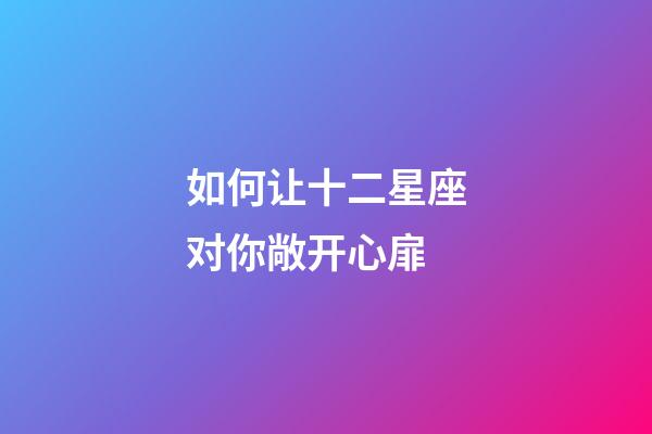 如何让十二星座对你敞开心扉-第1张-星座运势-玄机派
