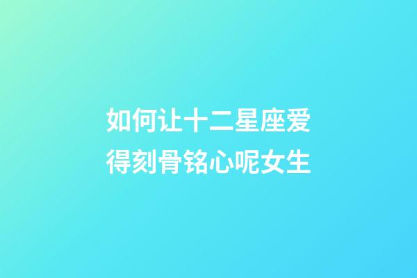 如何让十二星座爱得刻骨铭心呢女生-第1张-星座运势-玄机派