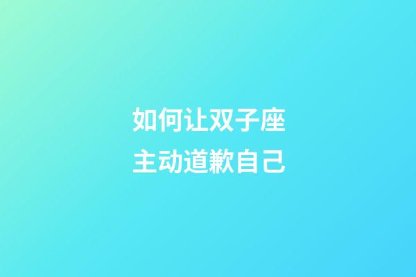 如何让双子座主动道歉自己-第1张-星座运势-玄机派