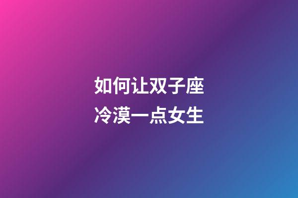 如何让双子座冷漠一点女生-第1张-星座运势-玄机派
