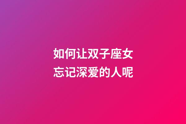 如何让双子座女忘记深爱的人呢-第1张-星座运势-玄机派