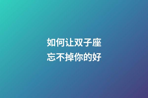 如何让双子座忘不掉你的好-第1张-星座运势-玄机派